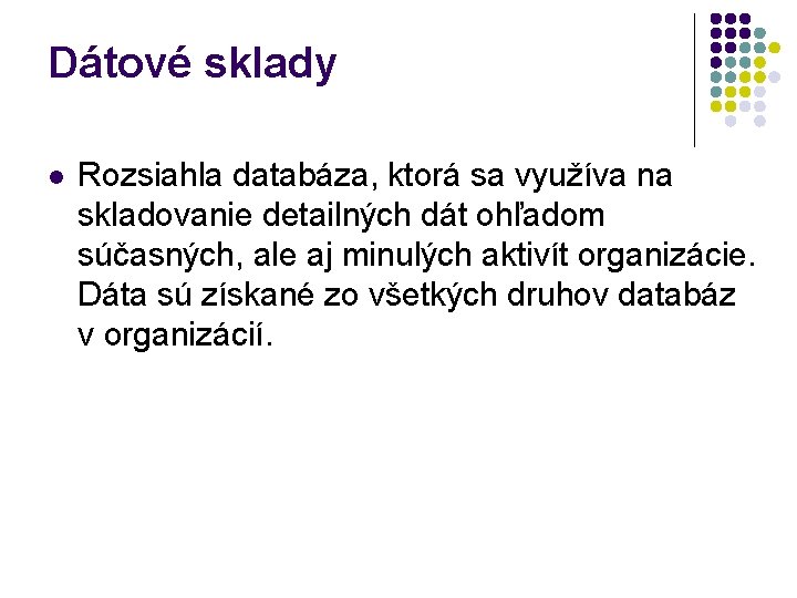 Dátové sklady l Rozsiahla databáza, ktorá sa využíva na skladovanie detailných dát ohľadom súčasných,