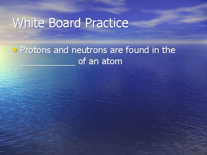 White Board Practice • Protons and neutrons are found in the ______ of an