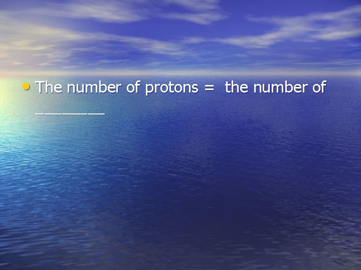  • The number of protons = the number of ____ 