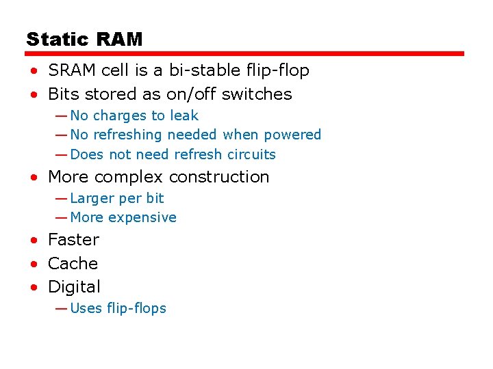 Static RAM • SRAM cell is a bi-stable flip-flop • Bits stored as on/off