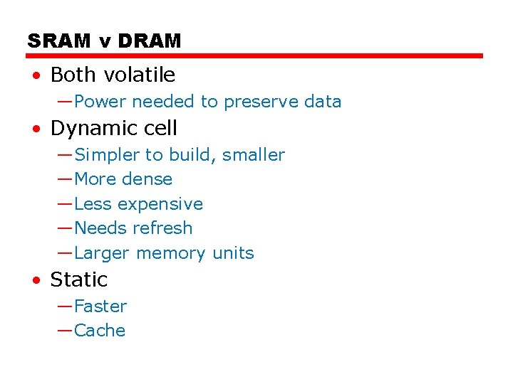 SRAM v DRAM • Both volatile —Power needed to preserve data • Dynamic cell