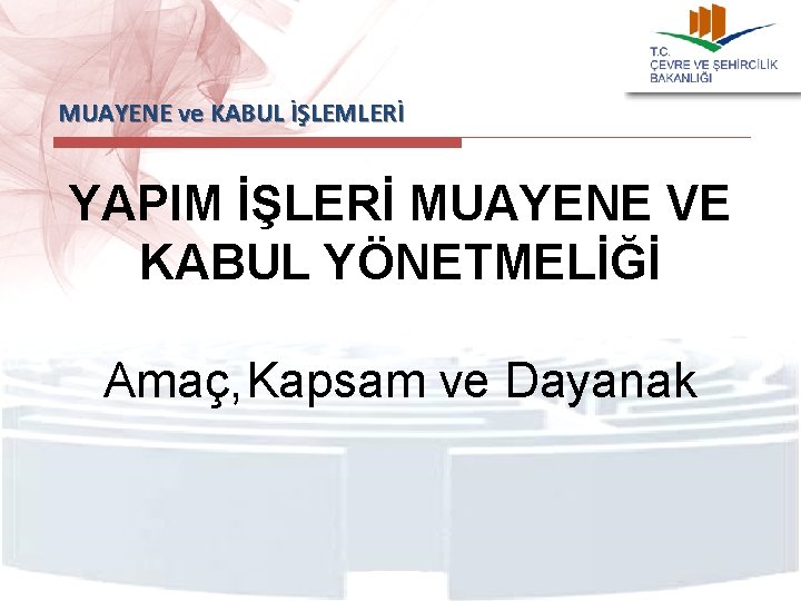  MUAYENE ve KABUL İŞLEMLERİ YAPIM İŞLERİ MUAYENE VE KABUL YÖNETMELİĞİ Amaç, Kapsam ve