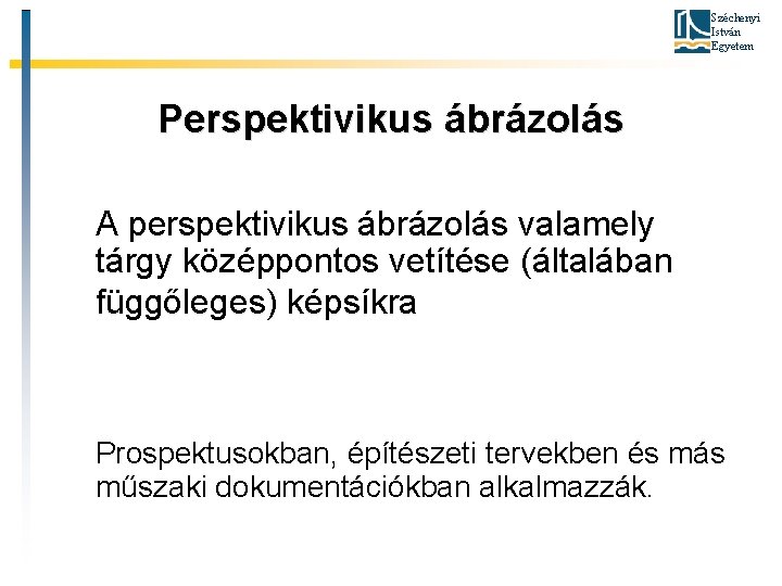 Széchenyi István Egyetem Perspektivikus ábrázolás A perspektivikus ábrázolás valamely tárgy középpontos vetítése (általában függőleges)