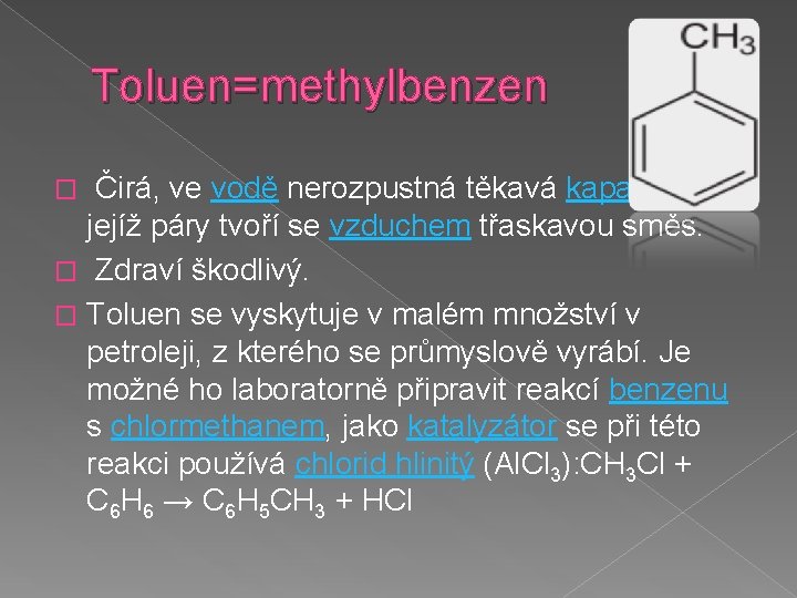 Toluen=methylbenzen Čirá, ve vodě nerozpustná těkavá kapalina, jejíž páry tvoří se vzduchem třaskavou směs.