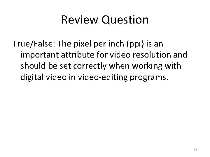 Review Question True/False: The pixel per inch (ppi) is an important attribute for video