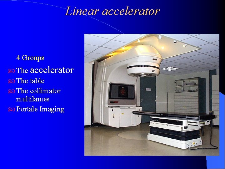 Linear accelerator 4 Groups The accelerator The table The collimator multilames Portale Imaging 