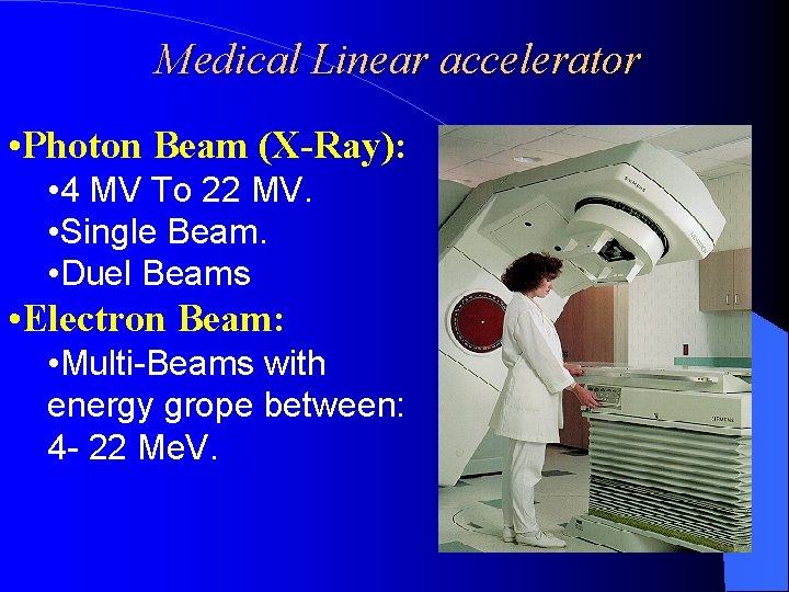 Medical Linear accelerator • Photon Beam (X-Ray): • 4 MV To 22 MV. •