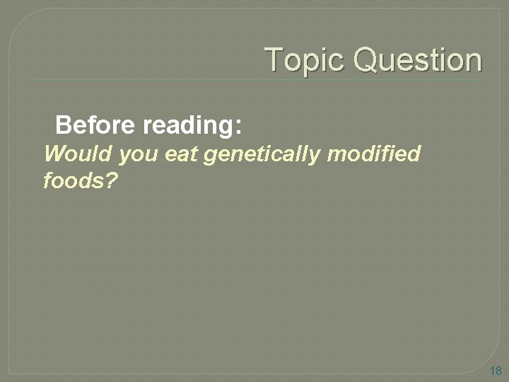 Topic Question Before reading: Would you eat genetically modified foods? 18 