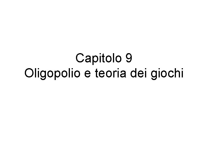 Capitolo 9 Oligopolio e teoria dei giochi 