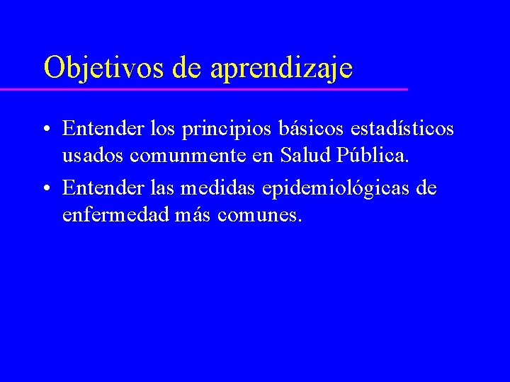 Objetivos de aprendizaje • Entender los principios básicos estadísticos usados comunmente en Salud Pública.