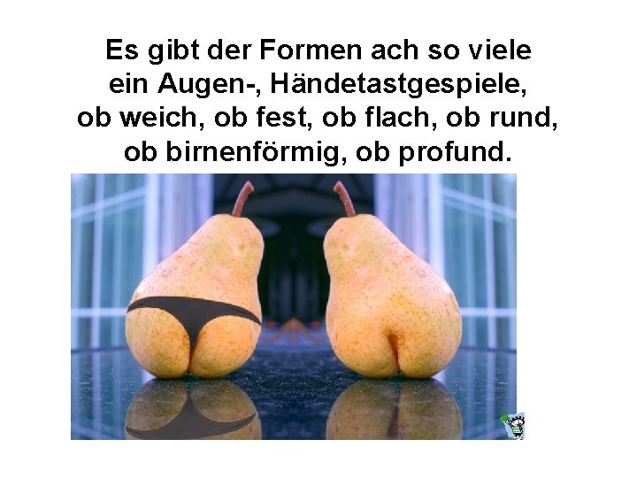 Es gibt der Formen ach so viele ein Augen-, Händetastgespiele, ob weich, ob fest,