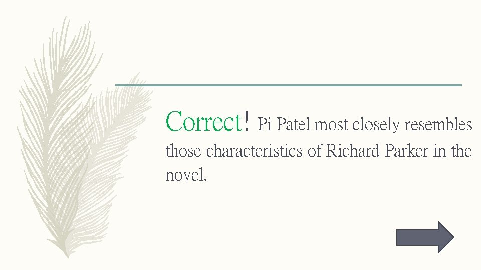Correct! Pi Patel most closely resembles those characteristics of Richard Parker in the novel.