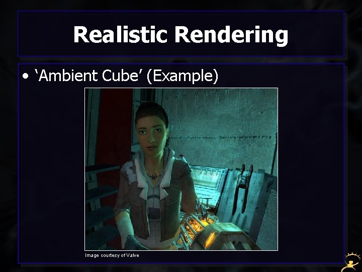 Realistic Rendering • ‘Ambient Cube’ (Example) Image courtesy of Valve 