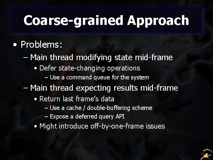 Coarse-grained Approach • Problems: – Main thread modifying state mid-frame • Defer state-changing operations