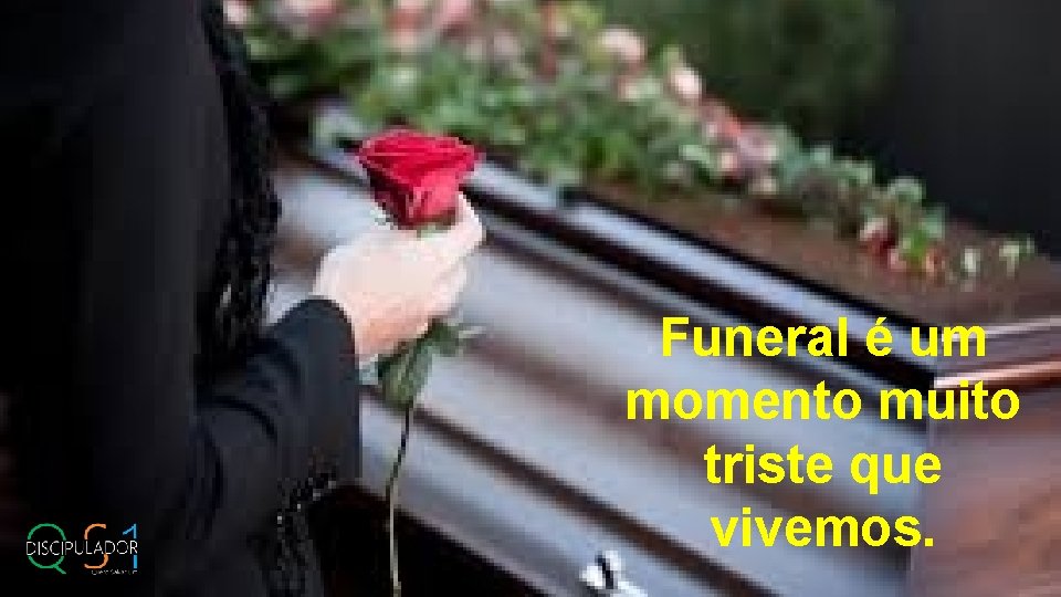 Funeral é um momento muito triste que vivemos. 