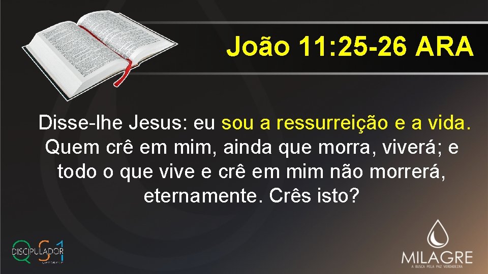 João 11: 25 -26 ARA Disse-lhe Jesus: eu sou a ressurreição e a vida.