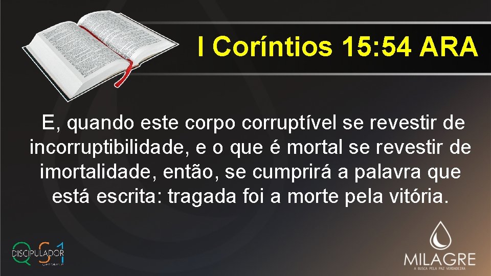 I Coríntios 15: 54 ARA E, quando este corpo corruptível se revestir de incorruptibilidade,