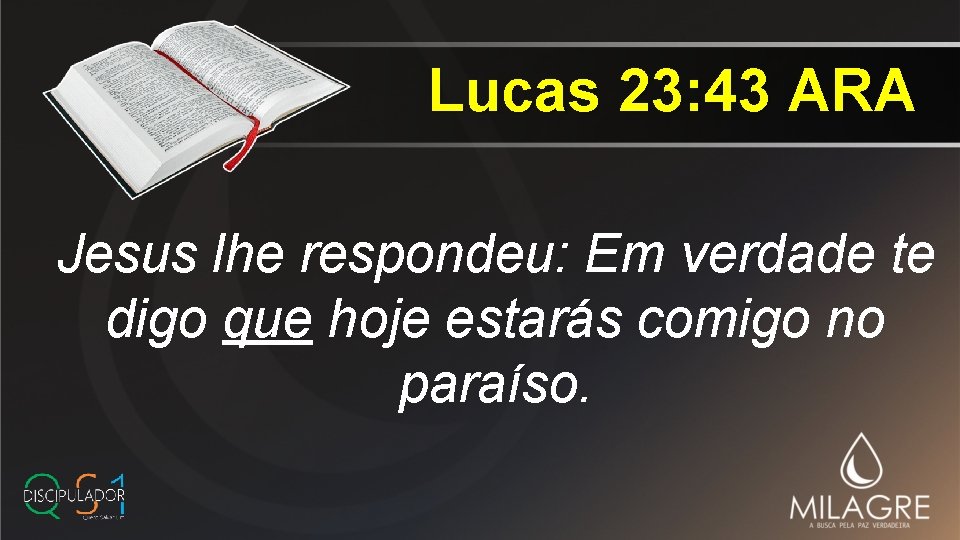 Lucas 23: 43 ARA Jesus lhe respondeu: Em verdade te digo que hoje estarás