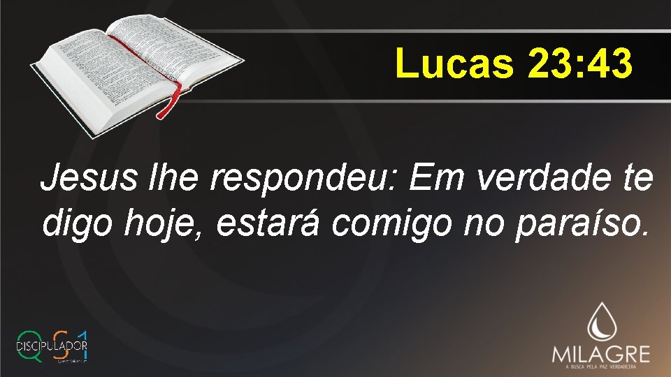 Lucas 23: 43 Jesus lhe respondeu: Em verdade te digo hoje, estará comigo no