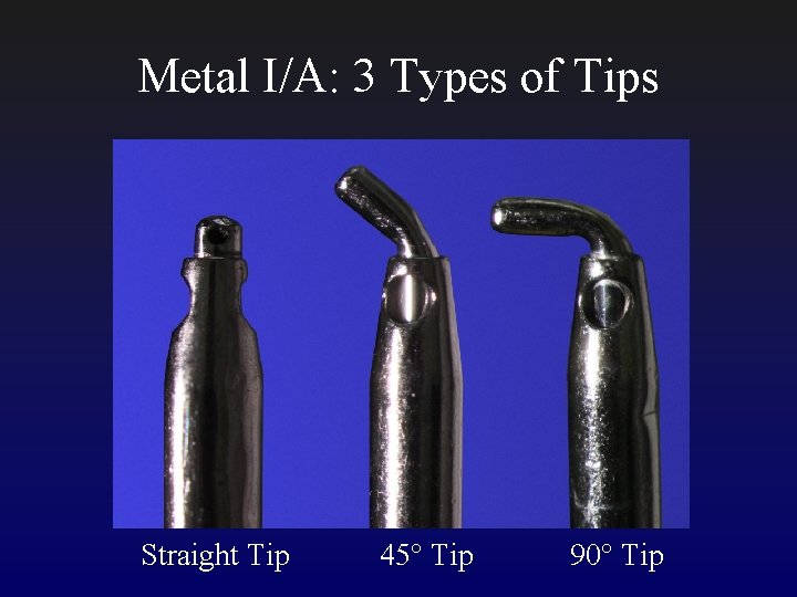 Metal I/A: 3 Types of Tips Straight Tip 45° Tip 90° Tip 