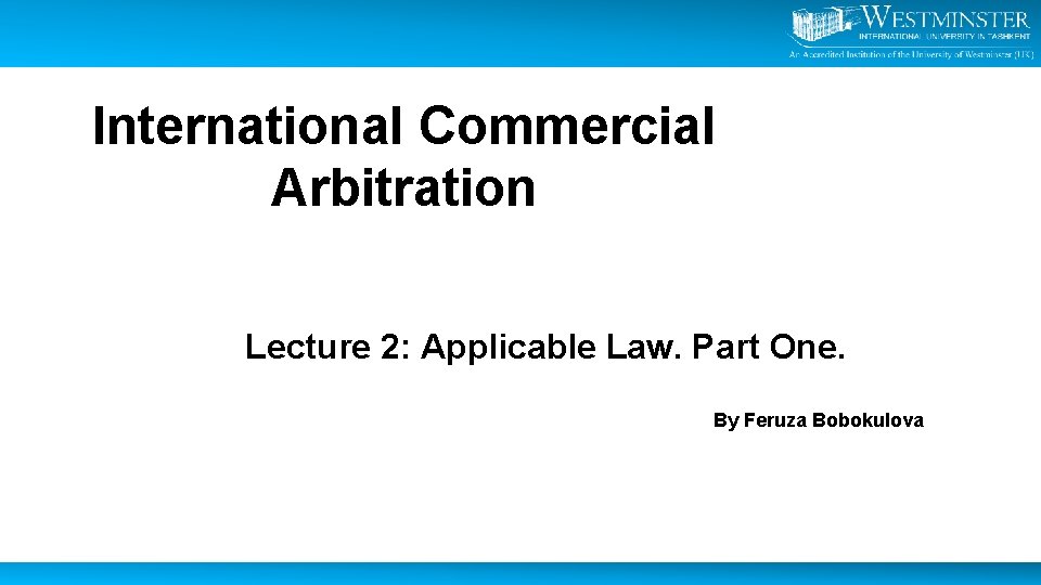International Commercial Arbitration Lecture 2: Applicable Law. Part One. By Feruza Bobokulova 