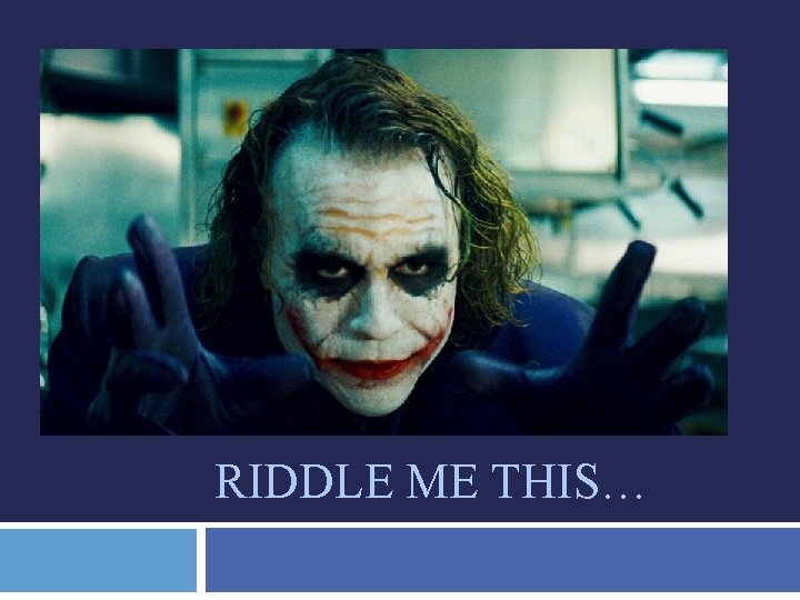 RIDDLE ME THIS… 