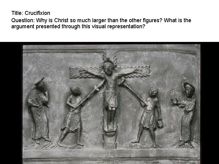Title: Crucifixion Question: Why is Christ so much larger than the other figures? What