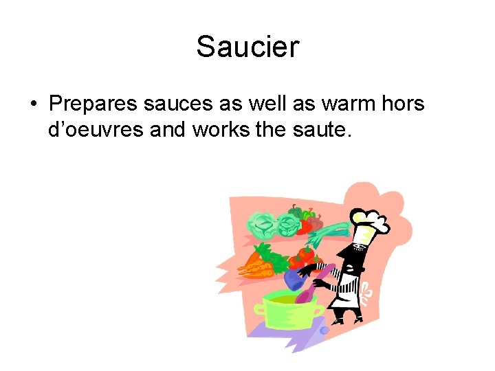 Saucier • Prepares sauces as well as warm hors d’oeuvres and works the saute.