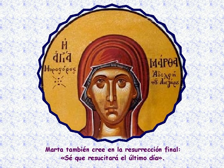 Marta también cree en la resurrección final: «Sé que resucitará el último día» .