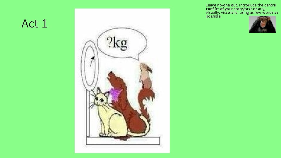 Act 1 Leave no-one out. Introduce the central conflict of your story/task clearly, visually,