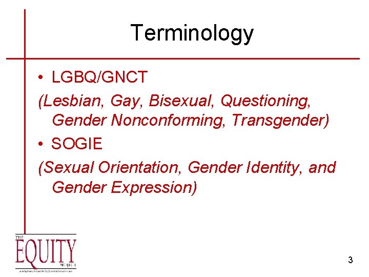 Terminology • LGBQ/GNCT (Lesbian, Gay, Bisexual, Questioning, Gender Nonconforming, Transgender) • SOGIE (Sexual Orientation,