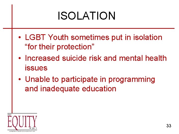 ISOLATION • LGBT Youth sometimes put in isolation “for their protection” • Increased suicide