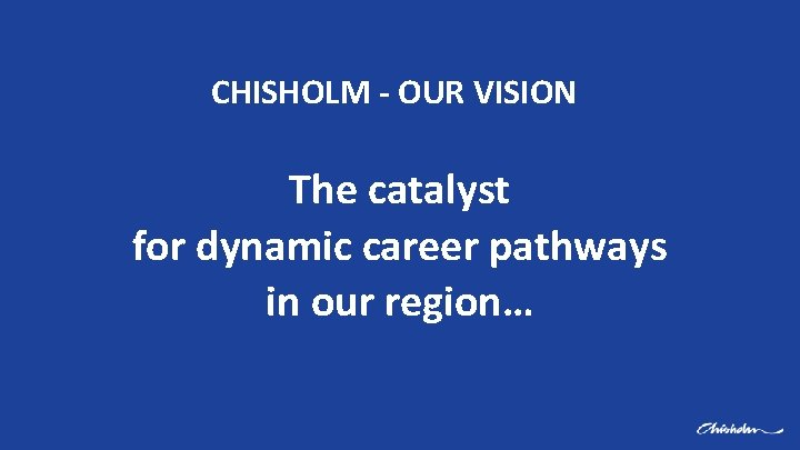 CHISHOLM - OUR VISION The catalyst for dynamic career pathways in our region… 