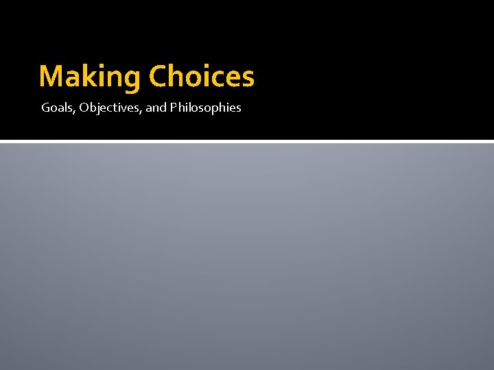 Making Choices Goals, Objectives, and Philosophies 