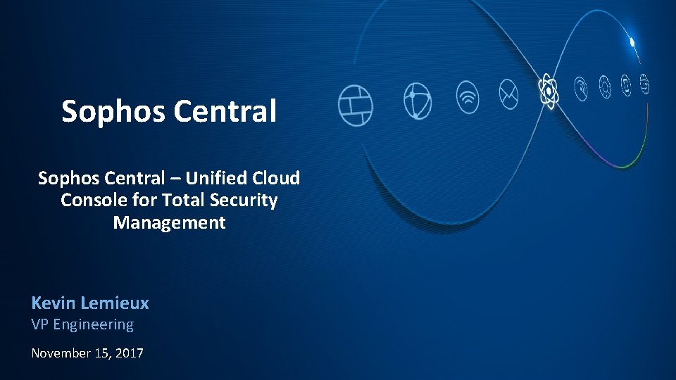 Sophos Central – Unified Cloud Console for Total Security Management Kevin Lemieux VP Engineering