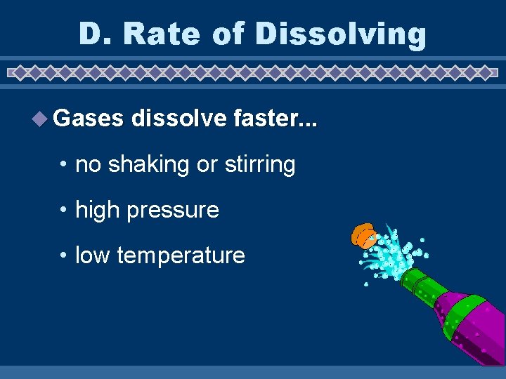D. Rate of Dissolving u Gases dissolve faster. . . • no shaking or