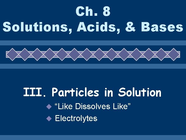 Ch. 8 Solutions, Acids, & Bases III. Particles in Solution “Like Dissolves Like” u