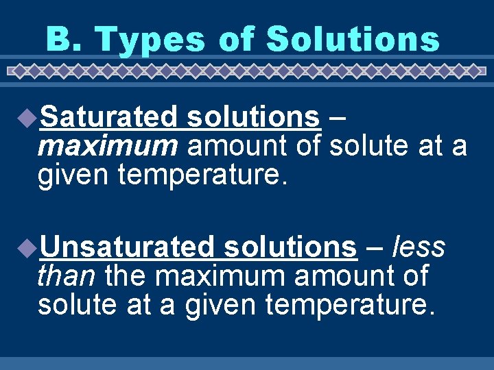 B. Types of Solutions u. Saturated solutions – maximum amount of solute at a