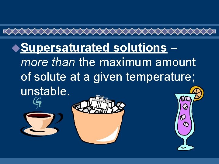 u. Supersaturated solutions – more than the maximum amount of solute at a given
