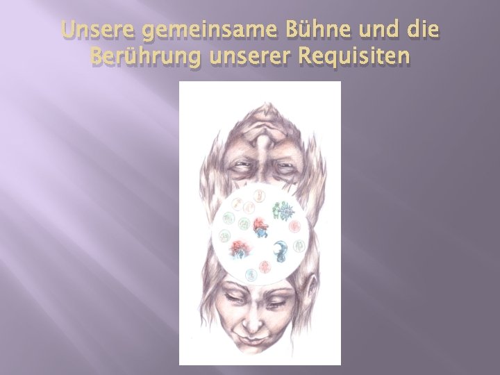 Unsere gemeinsame Bühne und die Berührung unserer Requisiten Unsere gemeinsame Bühne und die Berührung unserer Requisiten