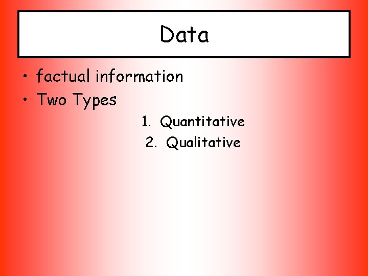 Data • factual information • Two Types 1. Quantitative 2. Qualitative 