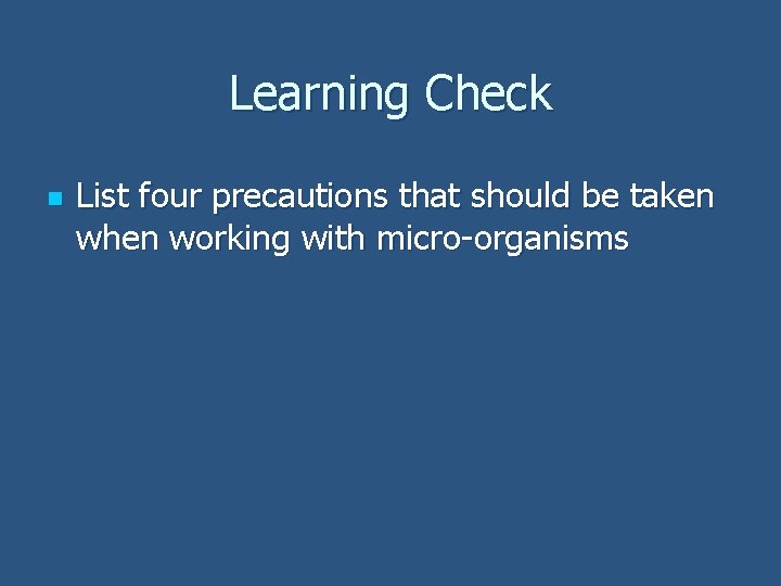 Learning Check n List four precautions that should be taken when working with micro-organisms