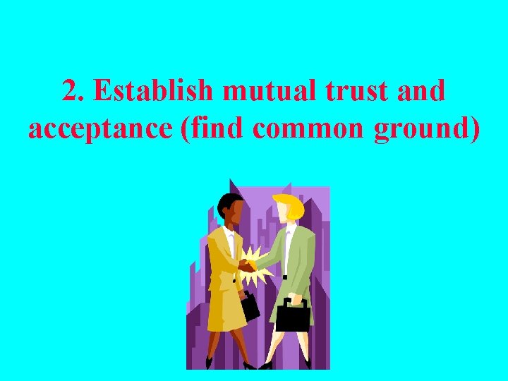 2. Establish mutual trust and acceptance (find common ground) 