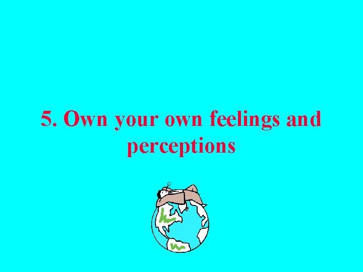 5. Own your own feelings and perceptions 