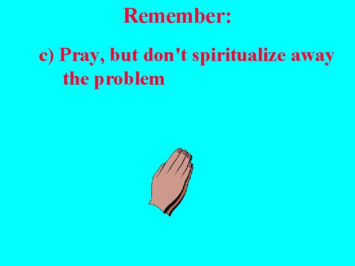 Remember: c) Pray, but don't spiritualize away the problem 