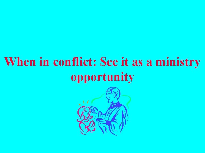 When in conflict: See it as a ministry opportunity 
