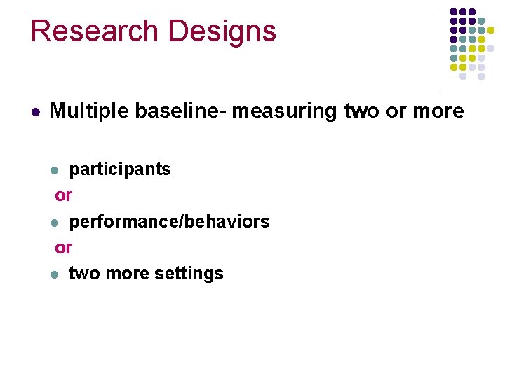 Research Designs l Multiple baseline- measuring two or more participants or l performance/behaviors or