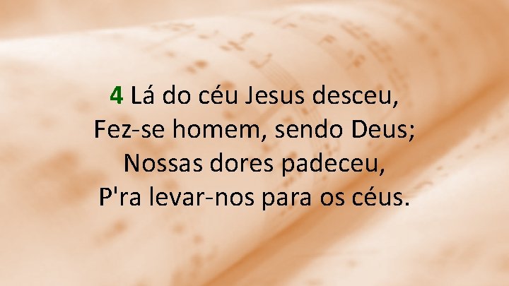 4 Lá do céu Jesus desceu, Fez-se homem, sendo Deus; Nossas dores padeceu, P'ra