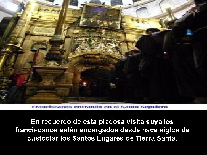 En recuerdo de esta piadosa visita suya los franciscanos están encargados desde hace siglos