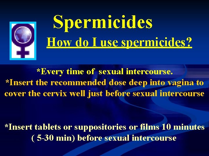 Spermicides How do I use spermicides? *Every time of sexual intercourse. *Insert the recommended
